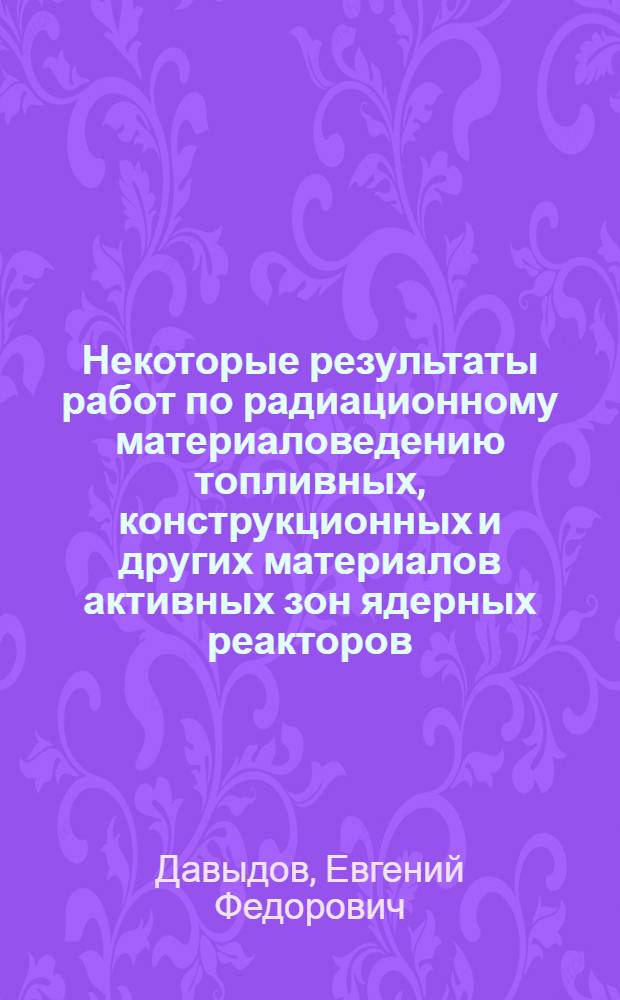 Некоторые результаты работ по радиационному материаловедению топливных, конструкционных и других материалов активных зон ядерных реакторов