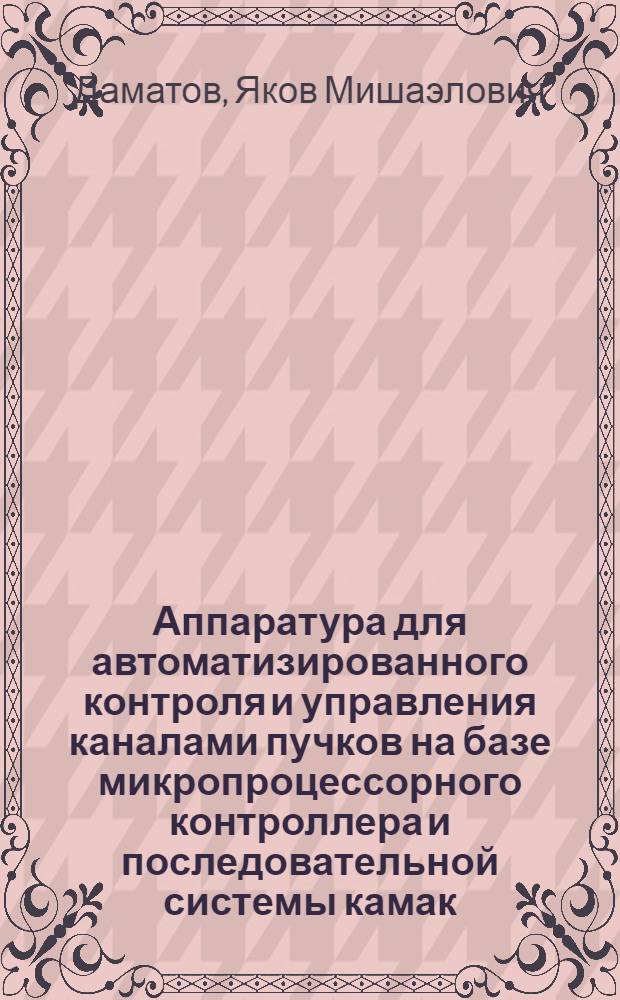 Аппаратура для автоматизированного контроля и управления каналами пучков на базе микропроцессорного контроллера и последовательной системы камак : Автореф. дис. на соиск. учен. степ. канд. техн. наук : (05.13.06)