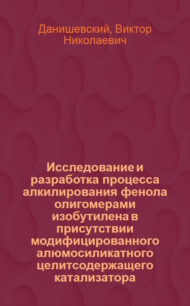 Исследование и разработка процесса алкилирования фенола олигомерами изобутилена в присутствии модифицированного алюмосиликатного целитсодержащего катализатора : Автореф. дис. на соиск. учен. степ. к. т. н