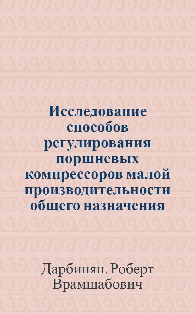 Исследование способов регулирования поршневых компрессоров малой производительности общего назначения : Автореф. дис. на соиск. учен. степ. канд. техн. наук : (05.04.06)