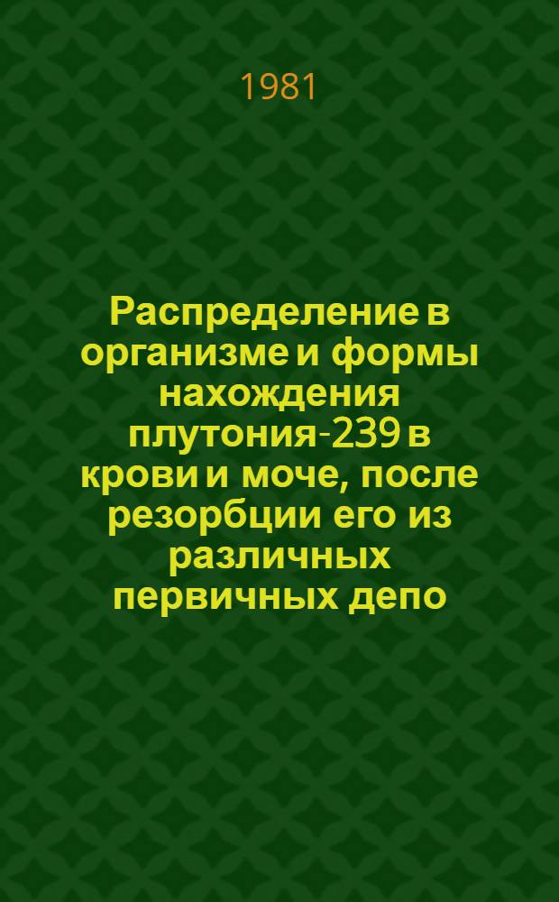 Распределение в организме и формы нахождения плутония-239 в крови и моче, после резорбции его из различных первичных депо : (Эксперим. исслед.) : Автореф. дис. на соиск. учен. степ. канд. биол. наук : (03.00.01)