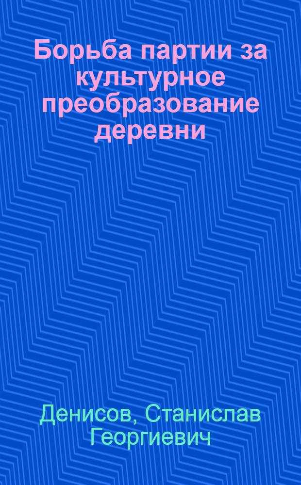Борьба партии за культурное преобразование деревни (1917-1937 гг.) : Ист. очерк