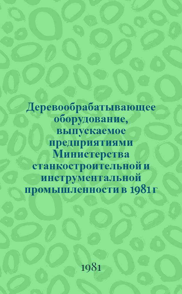 Деревообрабатывающее оборудование, выпускаемое предприятиями Министерства станкостроительной и инструментальной промышленности в 1981 г. : Номенклатур. каталог