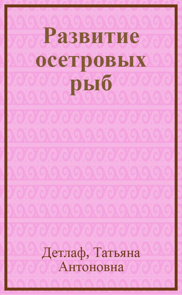 Развитие осетровых рыб : Созревание яиц, оплодотворение, развитие зародышей и предличинок
