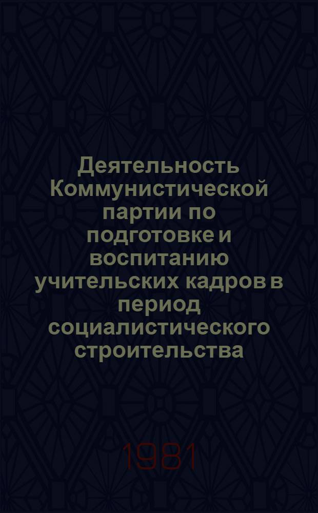 Деятельность Коммунистической партии по подготовке и воспитанию учительских кадров в период социалистического строительства : Сб. науч. тр