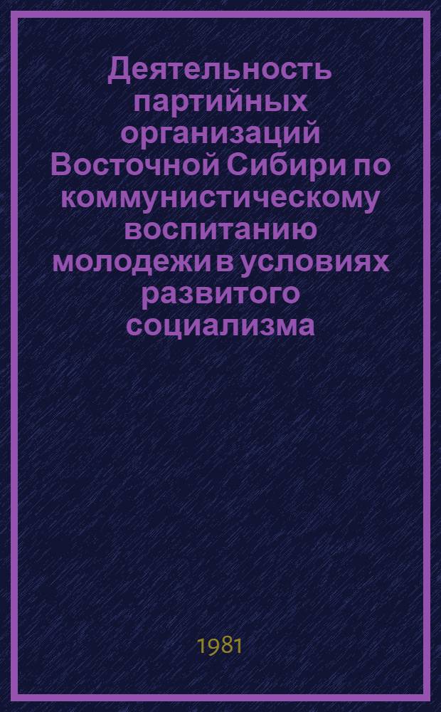 Деятельность партийных организаций Восточной Сибири по коммунистическому воспитанию молодежи в условиях развитого социализма : Сб. науч. тр