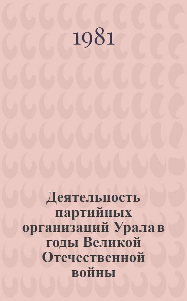 Деятельность партийных организаций Урала в годы Великой Отечественной войны (1941-1945 гг.) : Межвуз. сб. науч. тр