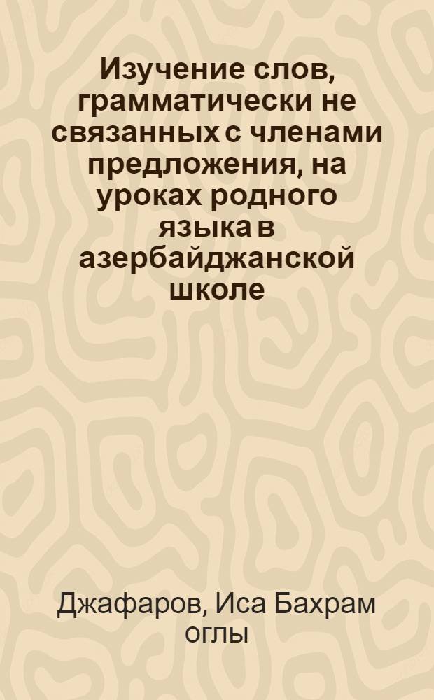Изучение слов, грамматически не связанных с членами предложения, на уроках родного языка в азербайджанской школе : Автореф. дис. на соиск. учен. степ. к. пед. н