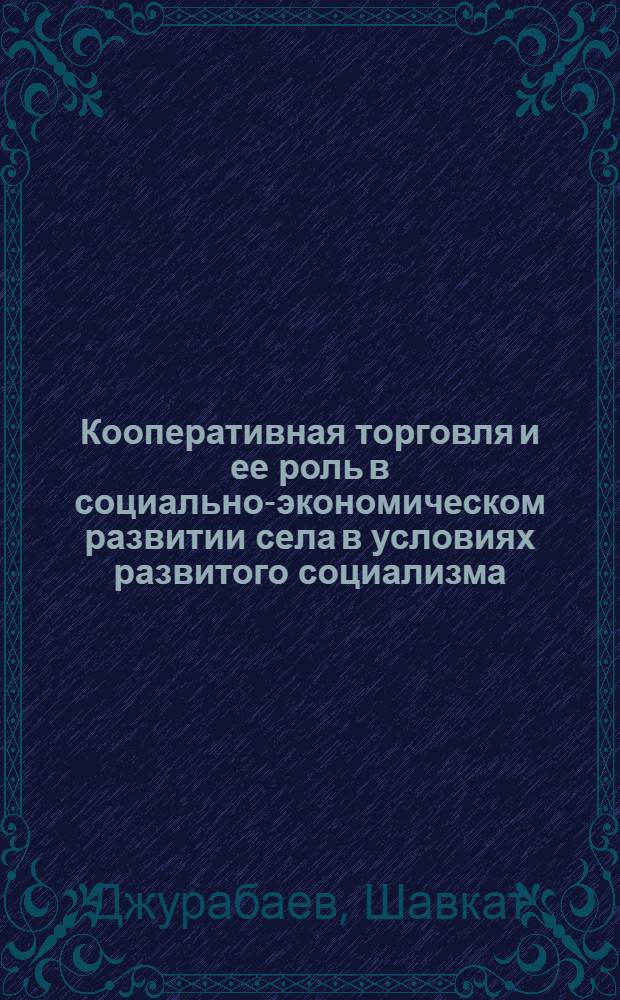 Кооперативная торговля и ее роль в социально-экономическом развитии села в условиях развитого социализма : (На материалах потреб. кооперации УзССР) : Автореф. дис. на соиск. учен. степ. канд. экон. наук : (08.00.01)
