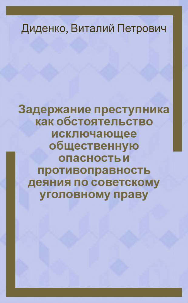 Задержание преступника как обстоятельство исключающее общественную опасность и противоправность деяния по советскому уголовному праву : Автореф. дис. на соиск. учен. степ. к. ю. н
