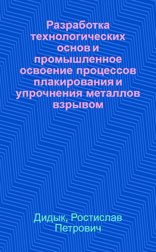 Разработка технологических основ и промышленное освоение процессов плакирования и упрочнения металлов взрывом : Автореф. дис. на соиск. учен. степ. д-ра техн. наук : (05.16.05)