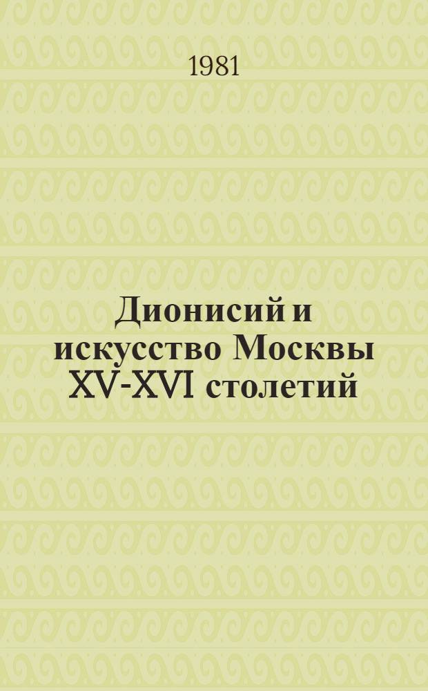 Дионисий и искусство Москвы XV-XVI столетий : Каталог выставки : Из собр. Гос. Рус. музея, Гос. Третьяков. галереи, Гос. музеев Моск. Кремля, Музея древнерус. искусства им. А. Рублева, Гос. ист. музея, Новгор. ист.-архит. и худож. музея-заповедника, Арханг. обл. музея изобраз. искусств, Загор. гос. ист.-худож. музея-заповедника