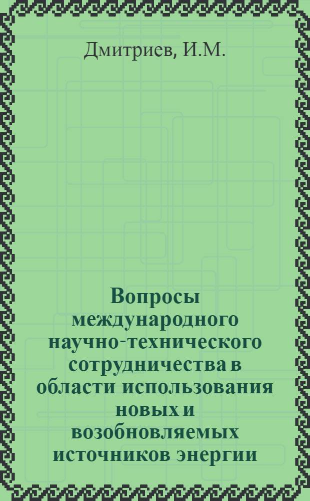 Вопросы международного научно-технического сотрудничества в области использования новых и возобновляемых источников энергии : Докл. : Междунар. симпоз. "Значение новых и возобновляемых источников энергии в решении глоб. пробл. энергетики", 20-24 апр. 1981 г., Москва