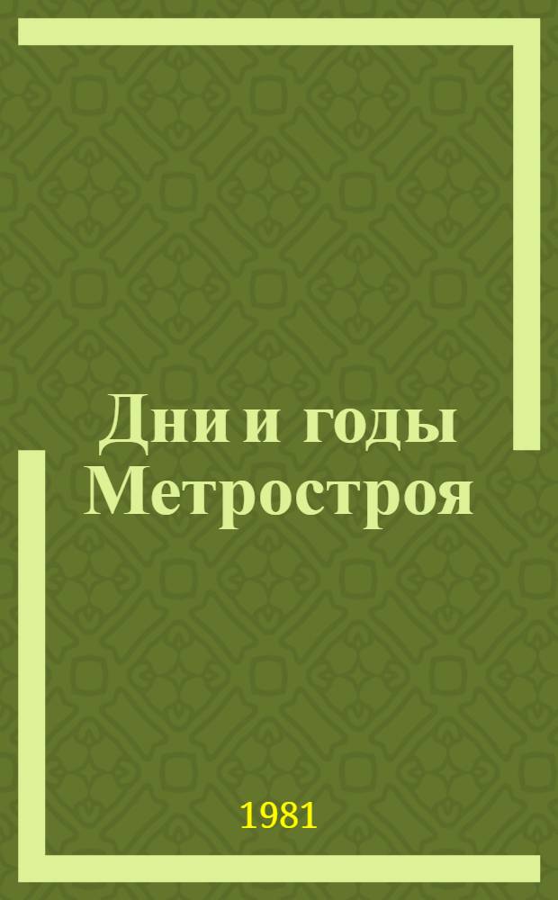 Дни и годы Метростроя : Сборник : 50-летию Метростроя посвящается