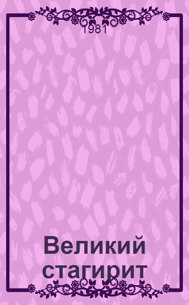 Великий стагирит : Повесть : Об Аристотеле : Для сред. и ст. возраста