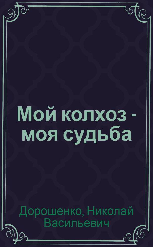 Мой колхоз - моя судьба : Рассказ пред. колхоза им. М.С. Ольминского Алексеев. р-на