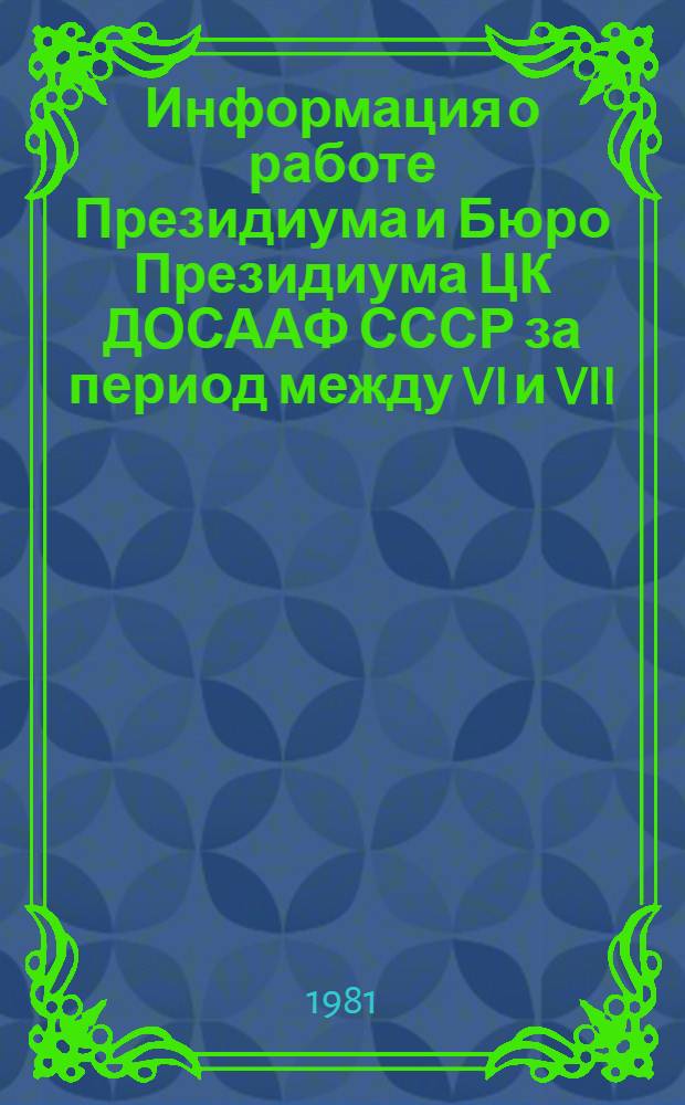 Информация о работе Президиума и Бюро Президиума ЦК ДОСААФ СССР за период между VI и VII [(1981 г.)] пленумами ЦК ДОСААФ СССР