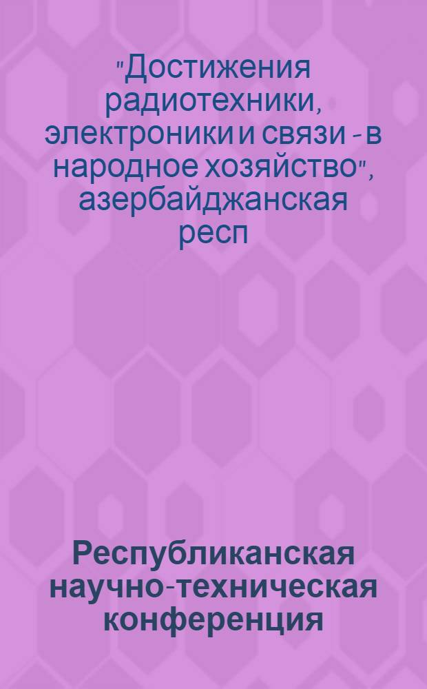 Республиканская научно-техническая конференция (посвящается Дню радио) "Достижения радиотехники, электроники и связи - в народное хозяйство", 25-27 мая 1981 г. : Материалы конф