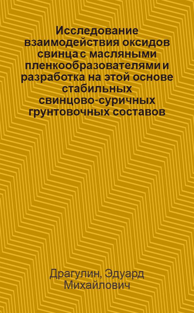 Исследование взаимодействия оксидов свинца с масляными пленкообразователями и разработка на этой основе стабильных свинцово-суричных грунтовочных составов : Автореф. дис. на соиск. учен. степ. к. т. н