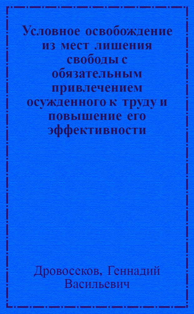 Условное освобождение из мест лишения свободы с обязательным привлечением осужденного к труду и повышение его эффективности : Учеб. пособие