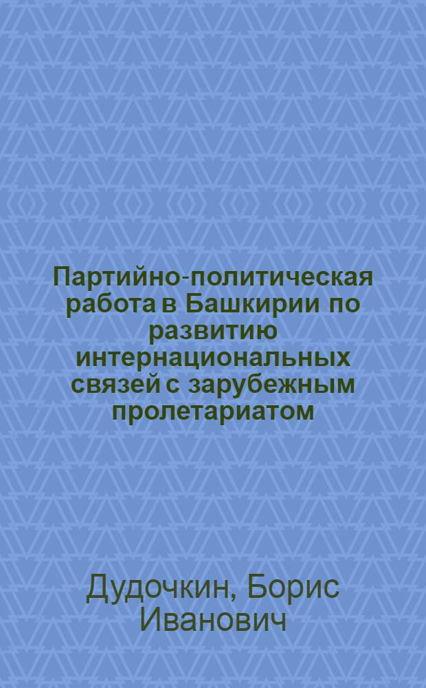 Партийно-политическая работа в Башкирии по развитию интернациональных связей с зарубежным пролетариатом (1921-1937 гг.) : Автореф. дис. на соиск. учен. степ. канд. ист. наук : (07.00.01)