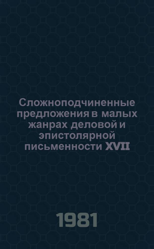 Сложноподчиненные предложения в малых жанрах деловой и эпистолярной письменности XVII - начала XVIII веков : (По материалам грамоток XVII - нач. XVIII вв.) : Автореф. дис. на соиск. учен. степ. канд. филол. наук : (10.02.01)