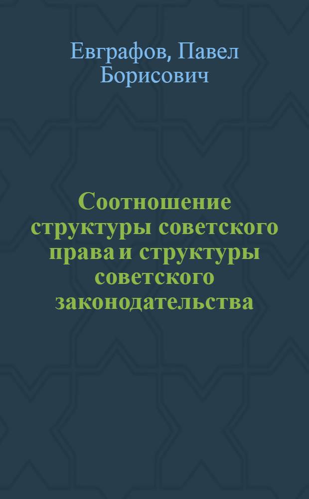Соотношение структуры советского права и структуры советского законодательства : Автореф. дис. на соиск. учен. степ. канд. юрид. наук : (12.00.01)