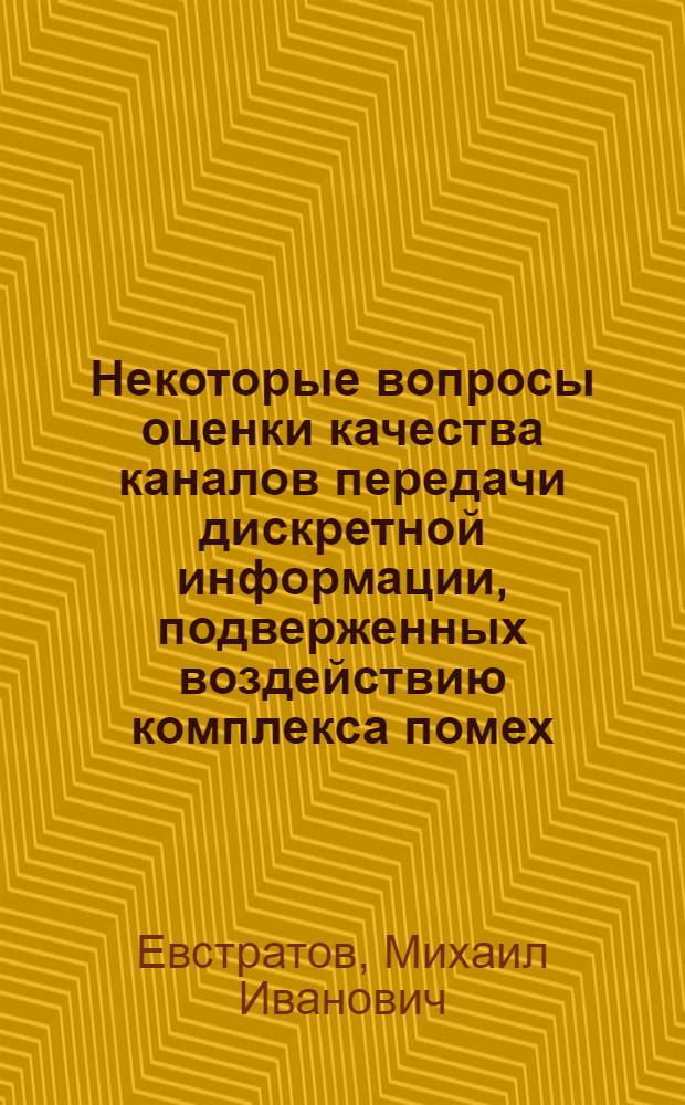Некоторые вопросы оценки качества каналов передачи дискретной информации, подверженных воздействию комплекса помех : Автореф. дис. на соиск. учен. степ. к. т. н