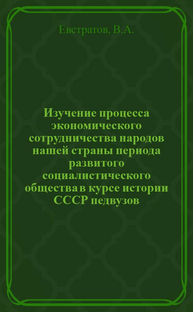 Изучение процесса экономического сотрудничества народов нашей страны периода развитого социалистического общества в курсе истории СССР педвузов : Метод. рекомендации