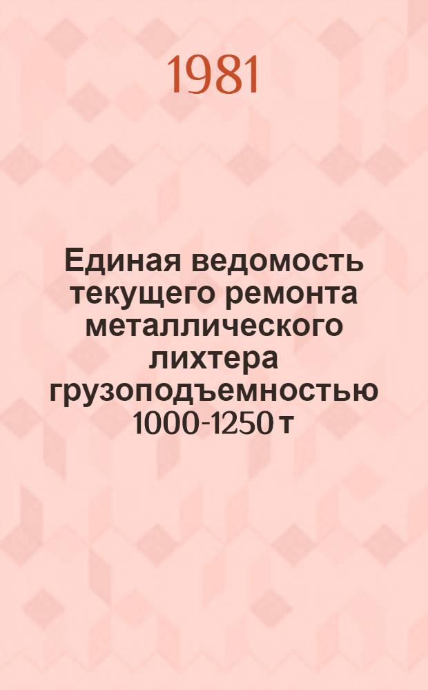 Единая ведомость текущего ремонта металлического лихтера грузоподъемностью 1000-1250 т (финской постройки) : Утв. М-вом реч. флота 05.02.81