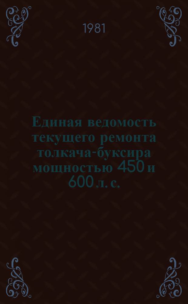 Единая ведомость текущего ремонта толкача-буксира мощностью 450 и 600 л. с. : Проекты № Р45, Р45А, Р45Б : Утв. М-вом реч. флота 16.07.80