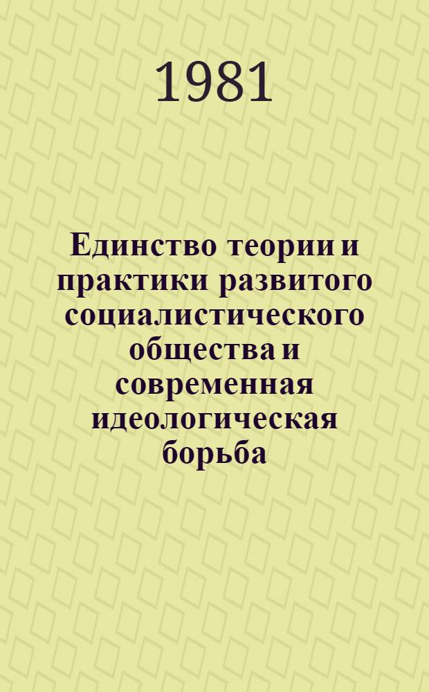 Единство теории и практики развитого социалистического общества и современная идеологическая борьба : Сб. статей