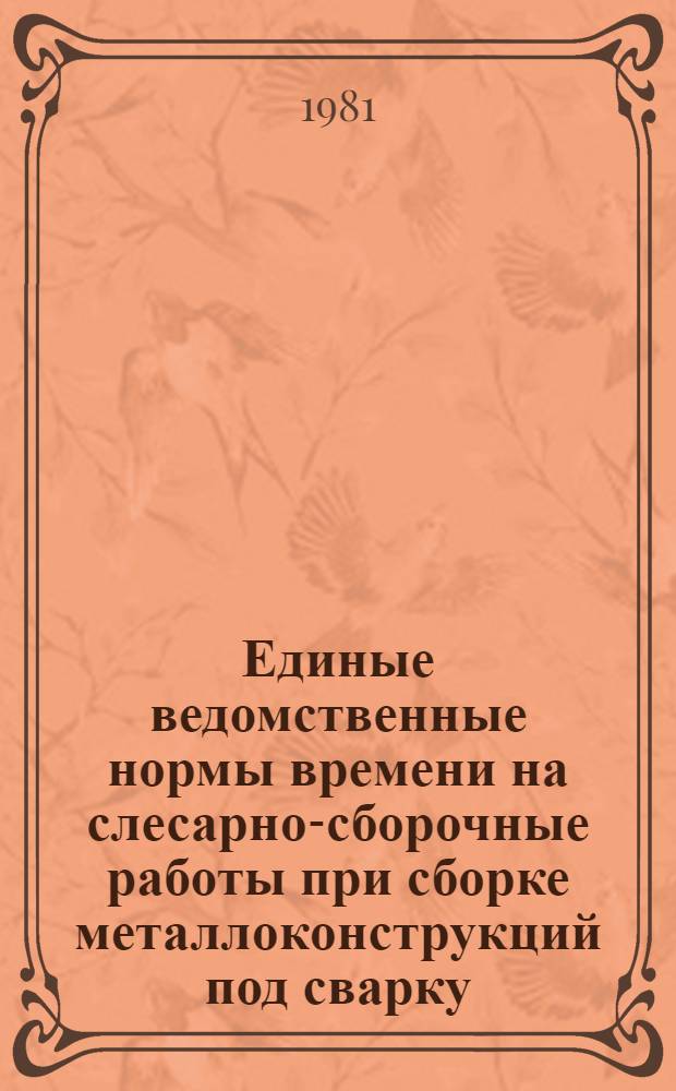 Единые ведомственные нормы времени на слесарно-сборочные работы при сборке металлоконструкций под сварку : (Единич. и мелкосерийн. пр-во) : Утв. М-вом 05.08.80
