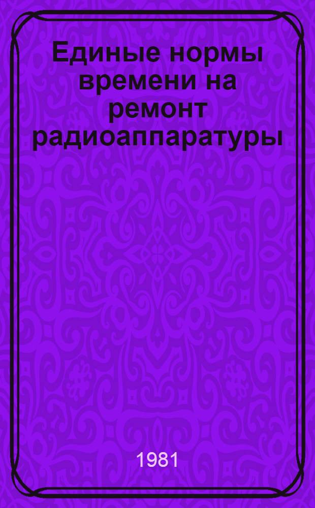 Единые нормы времени на ремонт радиоаппаратуры : Утв. Гос. ком. СССР по труду и социал. вопр. и ВЦСПС 19.08.80