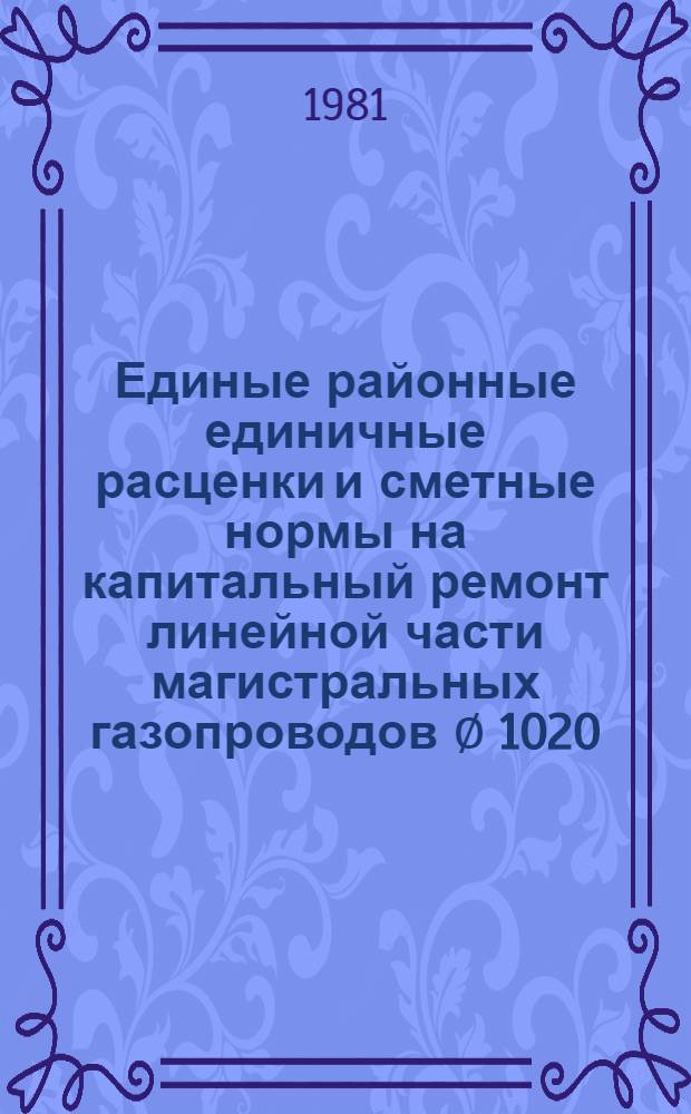 Единые районные единичные расценки и сметные нормы на капитальный ремонт линейной части магистральных газопроводов &empty; 1020, 1220 мм. выборочным методом : Утв. М-вом газовой пром-сти 25.02.81