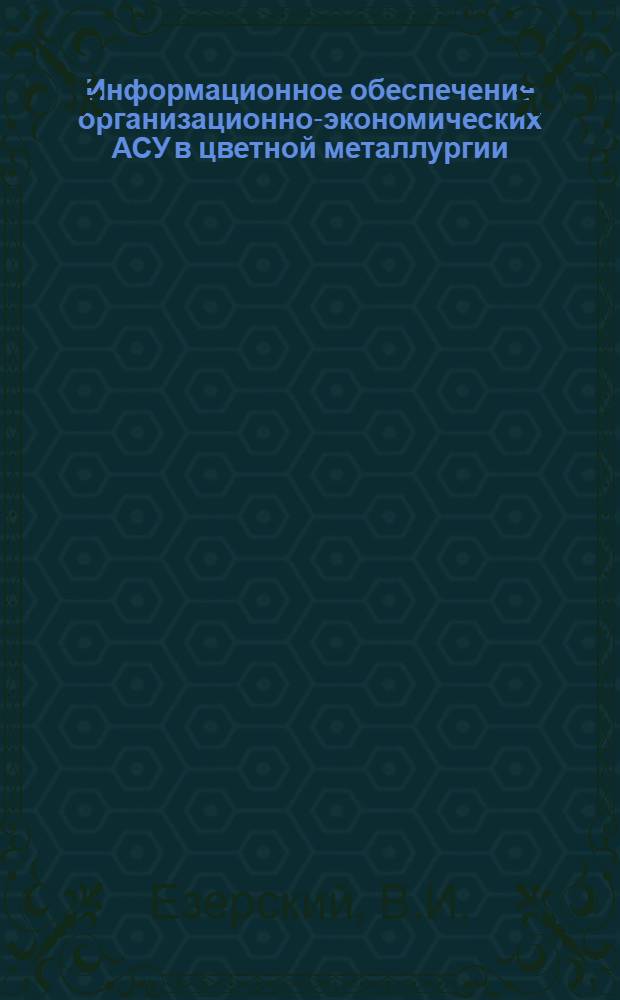 Информационное обеспечение организационно-экономических АСУ в цветной металлургии : Учеб. пособие для повышения квалификации ИТР цв. металлургии