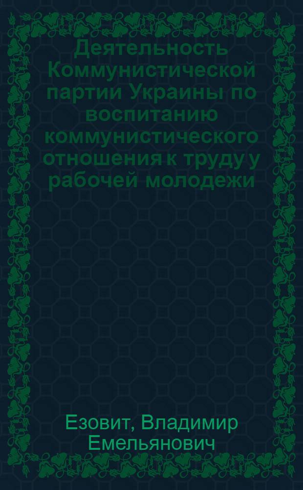 Деятельность Коммунистической партии Украины по воспитанию коммунистического отношения к труду у рабочей молодежи (1971-1975 гг.) : Автореф. дис. на соиск. учен. степ. канд. ист. наук : (07.00.01)