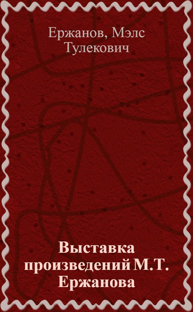 Выставка произведений М.Т. Ержанова (посвященная 50-летию со дня рождения) : Каталог