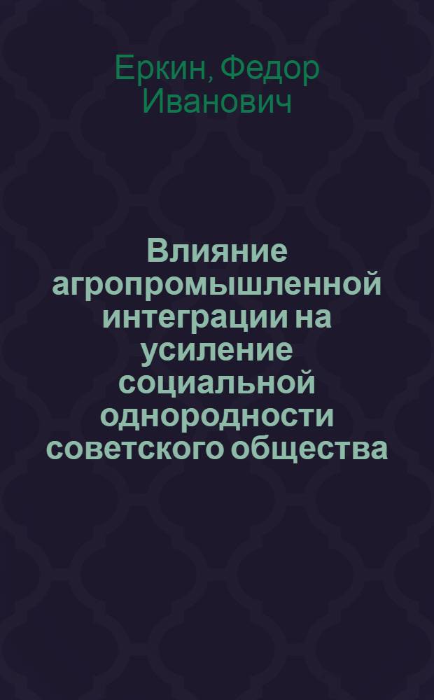 Влияние агропромышленной интеграции на усиление социальной однородности советского общества : Автореф. дис. на соиск. учен. степ. канд. филос. наук : (09.00.02)