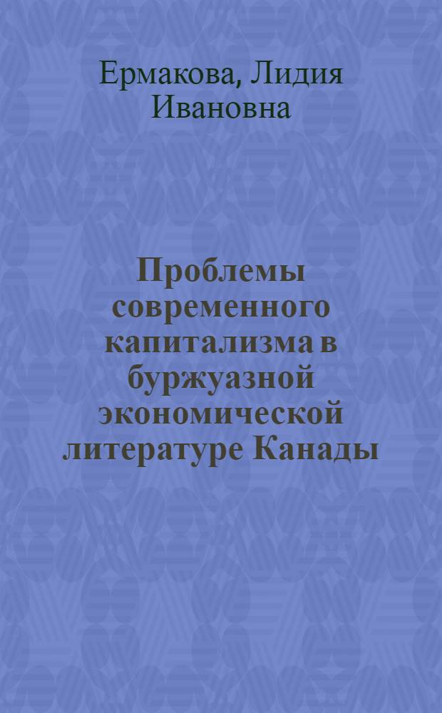 Проблемы современного капитализма в буржуазной экономической литературе Канады : Автореф. дис. на соиск. учен. степ. канд. экон. наук : (08.00.02)