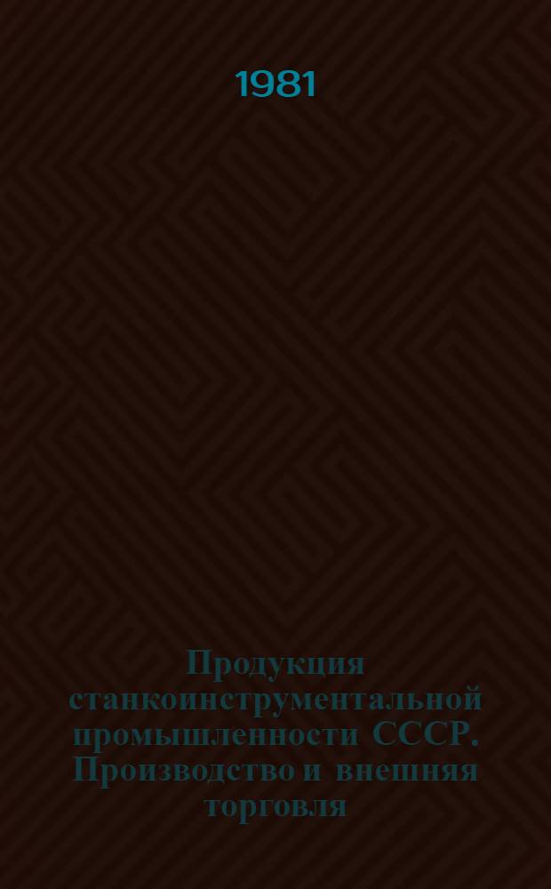 Продукция станкоинструментальной промышленности СССР. Производство и внешняя торговля : Экон.-стат. обзор