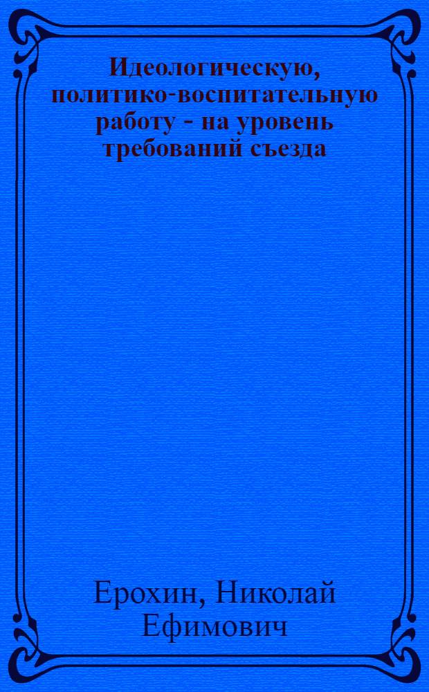 Идеологическую, политико-воспитательную работу - на уровень требований съезда