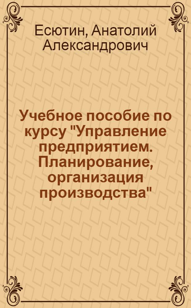 Учебное пособие по курсу "Управление предприятием. Планирование, организация производства" : Планир. и орг. техн. подгот. пр-ва"