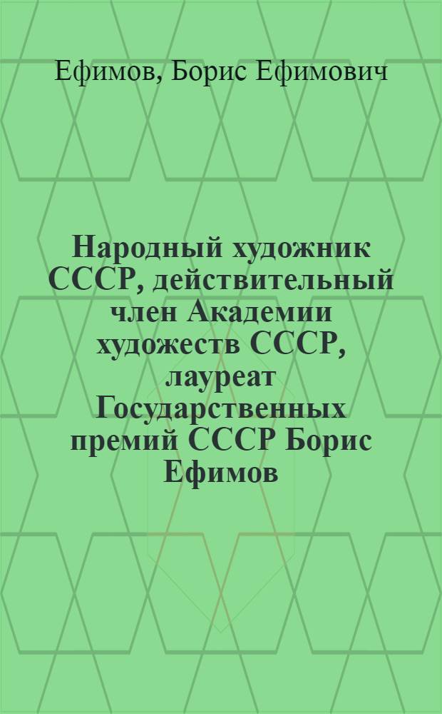 Народный художник СССР, действительный член Академии художеств СССР, лауреат Государственных премий СССР Борис Ефимов : Полит. сатира. Плакат. Юморист. рис. Кн. ил. Станковая графика : Каталог выставки