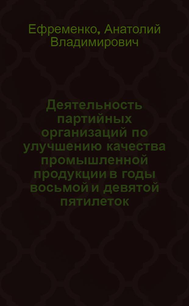 Деятельность партийных организаций по улучшению качества промышленной продукции в годы восьмой и девятой пятилеток (1966-1975 гг.) : (На материалах Владимир., Иван., Калинин., Костром. и Яросл. обл.) : Автореф. дис. на соиск. учен. степ. канд. ист. наук : (07.00.01)