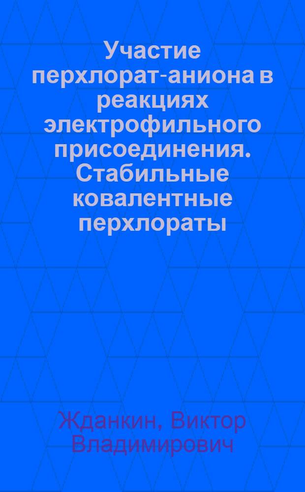 Участие перхлорат-аниона в реакциях электрофильного присоединения. Стабильные ковалентные перхлораты : Автореф. дис. на соиск. учен. степ. канд. хим. наук : (02.00.03)