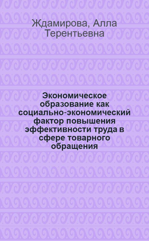 Экономическое образование как социально-экономический фактор повышения эффективности труда в сфере товарного обращения : (На прим. гос. торговли) : Автореф. дис. на соиск. учен. степ. канд. экон. наук : (08.00.01)