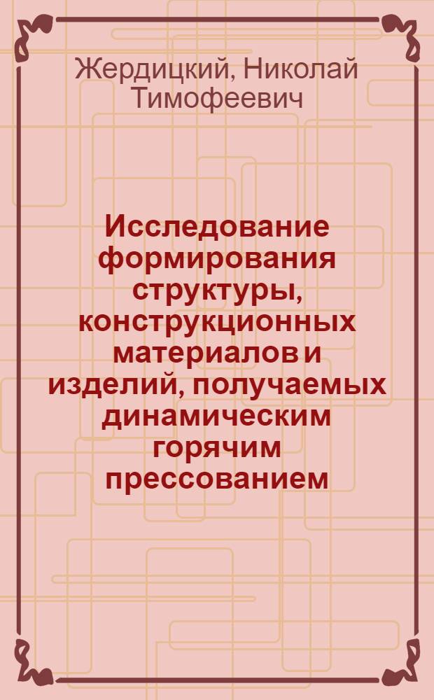 Исследование формирования структуры, конструкционных материалов и изделий, получаемых динамическим горячим прессованием : Автореф. дис. на соиск. учен. степ. д-ра техн. наук : (05.16.01)