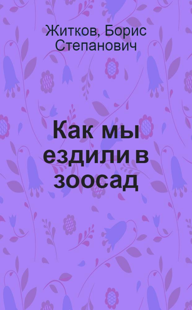 Как мы ездили в зоосад : Из кн. "Что я видел" : Для мл. шк. возраста