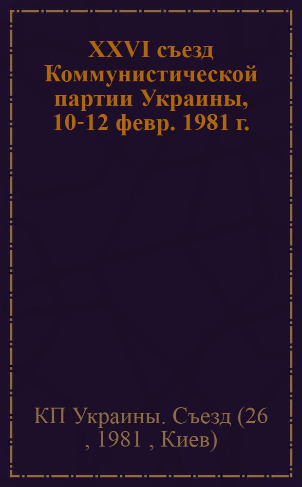 XXVI съезд Коммунистической партии Украины, 10-12 февр. 1981 г. : Стеногр. отчет